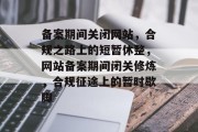 备案期间关闭网站，合规之路上的短暂休整，网站备案期间闭关修炼，合规征途上的暂时歇脚