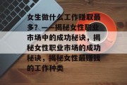 女生做什么工作赚取最多?——揭秘女性职业市场中的成功秘诀,揭秘女性职业市场的成功秘诀,揭秘女性最赚钱的工作种类 女生做什么工作赚取最多?——揭秘女性职业市场中的成功秘诀,揭秘女性职业市场的成功秘诀,揭秘女性最赚钱的工作种类