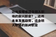达州有哪些适合初入职场的新兴职业?,达州未来发展趋势,适合初入职场的新兴职业 达州有哪些适合初入职场的新兴职业?,达州未来发展趋势,适合初入职场的新兴职业
