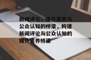 新闻评论，媒介素养与公众认知的桥梁，构建新闻评论与公众认知的媒介素养桥梁