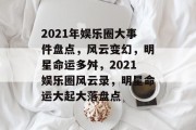 2021年娱乐圈大事件盘点，风云变幻，明星命运多舛，2021娱乐圈风云录，明星命运大起大落盘点