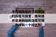 寻找模块插件下载网站的历程与探索,模块插件资源网站的深度挖掘,寻找到一个好去处 寻找模块插件下载网站的历程与探索,模块插件资源网站的深度挖掘,寻找到一个好去处