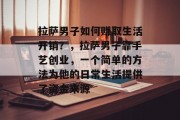 拉萨男子如何赚取生活开销?,拉萨男子靠手艺创业,一个简单的方法为他的日常生活提供了资金来源 拉萨男子如何赚取生活开销?,拉萨男子靠手艺创业,一个简单的方法为他的日常生活提供了资金来源