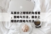 从展会上赚钱的角度看,策略与方法,展会上赚钱的策略与方法 从展会上赚钱的角度看,策略与方法,展会上赚钱的策略与方法
