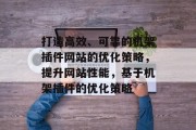 打造高效、可靠的机架插件网站的优化策略,提升网站性能,基于机架插件的优化策略 打造高效、可靠的机架插件网站的优化策略,提升网站性能,基于机架插件的优化策略