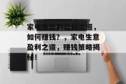 家电生意的盈利之道,如何赚钱?,家电生意盈利之道,赚钱策略揭秘! 家电生意的盈利之道,如何赚钱?,家电生意盈利之道,赚钱策略揭秘!