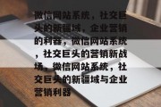 微信网站系统，社交巨头的新疆域，企业营销的利器，微信网站系统，社交巨头的营销新战场，微信网站系统，社交巨头的新疆域与企业营销利器