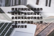 使用切换网站风格插件提升用户体验的探索,启用网页风格切换插件以提升用户体验,一项详细的探索 使用切换网站风格插件提升用户体验的探索,启用网页风格切换插件以提升用户体验,一项详细的探索
