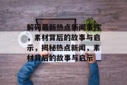 解码最新热点新闻事件，素材背后的故事与启示，揭秘热点新闻，素材背后的故事与启示