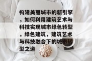 构建美丽城市的新引擎，如何利用建筑艺术与科技实现城市绿色转型，绿色建筑，建筑艺术与科技融合下的城市转型之道