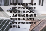 风讯网站内容管理系统，助力企业高效运营的智慧之选，风讯CMS，企业高效运营的智慧选择平台，风讯CMS，企业高效运营的智慧选择平台