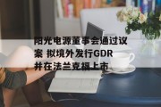 阳光电源董事会通过议案 拟境外发行GDR并在法兰克福上市 阳光电源董事会通过议案 拟境外发行GDR并在法兰克福上市