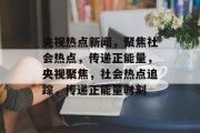 央视热点新闻，聚焦社会热点，传递正能量，央视聚焦，社会热点追踪，传递正能量时刻