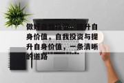 做好自我投资,提升自身价值,自我投资与提升自身价值,一条清晰的道路 做好自我投资,提升自身价值,自我投资与提升自身价值,一条清晰的道路