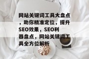 网站关键词工具大盘点，助你精准定位，提升SEO效果，SEO利器盘点，网站关键词工具全方位解析