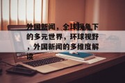 外国新闻，全球视角下的多元世界，环球视野，外国新闻的多维度解读