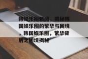 韩娱乐圈新闻，揭秘韩国娱乐圈的繁华与困境，韩国娱乐圈，繁华背后之困境揭秘