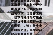 港口做最赚钱的事情并不容易,因为每个行业都有自己的市场定位和盈利模式。但总体来说,以下几种活动可能会在港口行业中获得一定的利润。,港口行业中的赚钱之道,最受欢迎的盈利方式分析 港口做最赚钱的事情并不容易,因为每个行业都有自己的市场定位和盈利模式。但总体来说,以下几种活动可能会在港口行业中获得一定的利润。,港口行业中的赚钱之道,最受欢迎的盈利方式分析