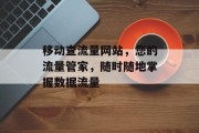 移动查流量网站,您的流量管家,随时随地掌握数据流量 移动查流量网站,您的流量管家,随时随地掌握数据流量