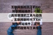 互联网新时代下的Xm 如梭网站插件,一种高效便捷的工具与趋势,互联网新时代下Xm 如梭网站插件,高效便捷的趋势与工具推荐 互联网新时代下的Xm 如梭网站插件,一种高效便捷的工具与趋势,互联网新时代下Xm 如梭网站插件,高效便捷的趋势与工具推荐
