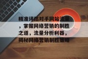 精准评估对手网站流量，掌握网络营销的制胜之道，流量分析利器，揭秘网络营销制胜策略