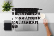退休后的财富密码——寻找73岁的赚钱之道,85岁老人如何赚取80万,73岁收入的秘密 退休后的财富密码——寻找73岁的赚钱之道,85岁老人如何赚取80万,73岁收入的秘密