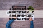 无货源生意如何赚钱,探索新型商业模式,无货源生意的盈利之道,探索新型商业模式 无货源生意如何赚钱,探索新型商业模式,无货源生意的盈利之道,探索新型商业模式