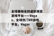 全球最知名的虚拟现实游戏平台——Vegas,全球热门VR游戏平台,Vegas 全球最知名的虚拟现实游戏平台——Vegas,全球热门VR游戏平台,Vegas