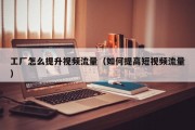 工厂怎么提升视频流量（如何提高短视频流量）