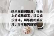 娱乐圈新闻应用，指尖上的娱乐盛宴，指尖娱乐速递，娱乐圈新闻应用，尽享指尖盛宴