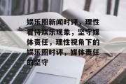 娱乐圈新闻时评，理性看待娱乐现象，坚守媒体责任，理性视角下的娱乐圈时评，媒体责任的坚守