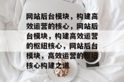 网站后台模块，构建高效运营的核心，网站后台模块，构建高效运营的枢纽核心，网站后台模块，高效运营的枢纽核心构建之道