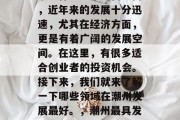 潮州作为广东的南大门,近年来的发展十分迅速,尤其在经济方面,更是有着广阔的发展空间。在这里,有很多适合创业者的投资机会。接下来,我们就来了解一下哪些领域在潮州发展最好。,潮州最具发展前景的投资领域分析 潮州作为广东的南大门,近年来的发展十分迅速,尤其在经济方面,更是有着广阔的发展空间。在这里,有很多适合创业者的投资机会。接下来,我们就来了解一下哪些领域在潮州发展最好。,潮州最具发展前景的投资领域分析