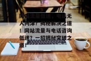网站流量低迷，电话无人问津？揭秘解决之道！网站流量与电话咨询低迷？一招揭秘突破之道！