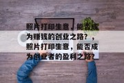 照片打印生意,能否成为赚钱的创业之路?,照片打印生意,能否成为创业者的盈利之路? 照片打印生意,能否成为赚钱的创业之路?,照片打印生意,能否成为创业者的盈利之路?