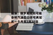 媒体：俄罗斯政府可能会将汽油出口许可再延长一个月至2月28日