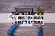网站广告过滤插件的探讨,网站广告过滤插件,开启个性化广告体验 网站广告过滤插件的探讨,网站广告过滤插件,开启个性化广告体验