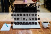 利用视频插件提升你的网站体验——探索下载网站视频插件的潜力,一图胜千言,探索各类视频插件的实用性和优势 利用视频插件提升你的网站体验——探索下载网站视频插件的潜力,一图胜千言,探索各类视频插件的实用性和优势