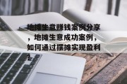 地摊生意赚钱案例分享,地摊生意成功案例,如何通过摆摊实现盈利? 地摊生意赚钱案例分享,地摊生意成功案例,如何通过摆摊实现盈利?