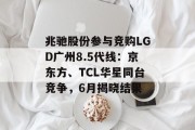 兆驰股份参与竞购LGD广州8.5代线:京东方、TCL华星同台竞争,6月揭晓结果 兆驰股份参与竞购LGD广州8.5代线:京东方、TCL华星同台竞争,6月揭晓结果