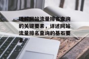 理解网站流量排名查询的关键要素，详述网站流量排名查询的基石要素