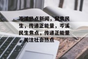 岑溪热点新闻，聚焦民生，传递正能量，岑溪民生焦点，传递正能量，关注社会热点