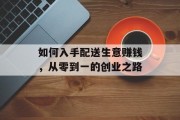 如何入手配送生意赚钱,从零到一的创业之路 如何入手配送生意赚钱,从零到一的创业之路