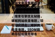 网站文章没有被收录?揭秘搜索引擎优化技巧,助你提升网站排名!,搜索引擎优化秘籍,破解网站收录难题,轻松提升排名,破解网站收录难题,SEO秘籍助你轻松提升排名 网站文章没有被收录?揭秘搜索引擎优化技巧,助你提升网站排名!,搜索引擎优化秘籍,破解网站收录难题,轻松提升排名,破解网站收录难题,SEO秘籍助你轻松提升排名