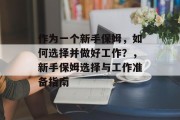 作为一个新手保姆,如何选择并做好工作?,新手保姆选择与工作准备指南 作为一个新手保姆,如何选择并做好工作?,新手保姆选择与工作准备指南