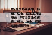 W7弹出热点新闻，科技、社会、娱乐全方位覆盖，W7全面热点速递，科技、社会、娱乐新闻一网打尽