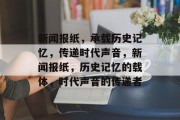 新闻报纸，承载历史记忆，传递时代声音，新闻报纸，历史记忆的载体，时代声音的传递者