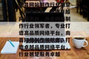 南昌网站制作行业翘楚，服务优质，打造卓越网络平台，南昌网络制作行业领军者，专业打造高品质网络平台，南昌网络制作领航者，打造卓越品质网络平台，行业翘楚服务卓越