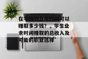 在学校的业余时间可以赚取多少钱?,学生业余时间赚取的总收入及可能的职业选择 在学校的业余时间可以赚取多少钱?,学生业余时间赚取的总收入及可能的职业选择