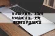 在金融世界里,上海赚取财富的途径,上海: 赚取财富的金融天堂 在金融世界里,上海赚取财富的途径,上海: 赚取财富的金融天堂